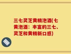 三七灵芝黄精泡酒(七黄泡酒：丰富的三七、灵芝和黄精新口感)