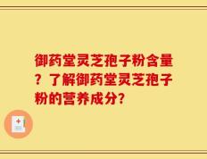 御药堂灵芝孢子粉含量？了解御药堂灵芝孢子粉的营养成分？
