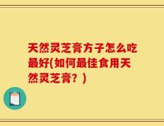 天然灵芝膏方子怎么吃最好(如何最佳食用天然灵芝膏？)