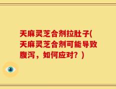 天麻灵芝合剂拉肚子(天麻灵芝合剂可能导致腹泻，如何应对？)