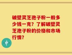 破壁灵芝孢子粉一般多少钱一克？了解破壁灵芝孢子粉的价格和市场行情？