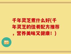 千年灵芝煮什么好(千年灵芝的佳肴配方推荐，营养美味又健康！)