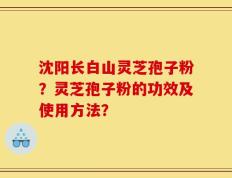 沈阳长白山灵芝孢子粉？灵芝孢子粉的功效及使用方法？