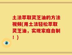 土法萃取灵芝油的方法视频(用土法轻松萃取灵芝油，实现家庭自制！)