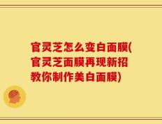 官灵芝怎么变白面膜(官灵芝面膜再现新招 教你制作美白面膜)