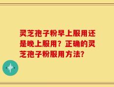 灵芝孢子粉早上服用还是晚上服用？正确的灵芝孢子粉服用方法？