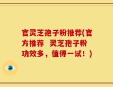 官灵芝孢子粉推荐(官方推荐  灵芝孢子粉功效多，值得一试！)