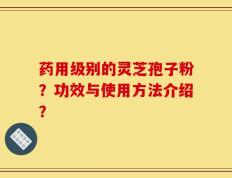 药用级别的灵芝孢子粉？功效与使用方法介绍？