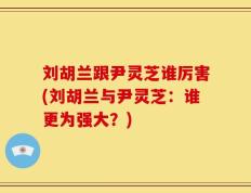 刘胡兰跟尹灵芝谁厉害(刘胡兰与尹灵芝：谁更为强大？)