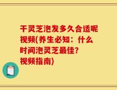 干灵芝泡发多久合适呢视频(养生必知：什么时间泡灵芝最佳？  视频指南)