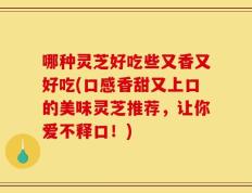 哪种灵芝好吃些又香又好吃(口感香甜又上口的美味灵芝推荐，让你爱不释口！)