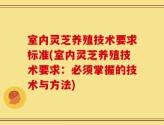 室内灵芝养殖技术要求标准(室内灵芝养殖技术要求：必须掌握的技术与方法)