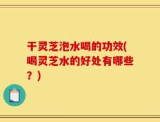 干灵芝泡水喝的功效(喝灵芝水的好处有哪些？)