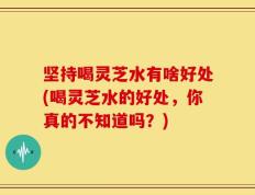 坚持喝灵芝水有啥好处(喝灵芝水的好处，你真的不知道吗？)