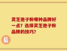 灵芝孢子粉哪种品牌好一点？选择灵芝孢子粉品牌的技巧？