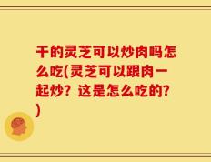 干的灵芝可以炒肉吗怎么吃(灵芝可以跟肉一起炒？这是怎么吃的？)