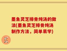 墨鱼灵芝排骨炖汤的做法(墨鱼灵芝排骨炖汤制作方法，简单易学)