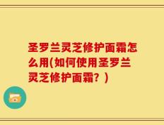 圣罗兰灵芝修护面霜怎么用(如何使用圣罗兰灵芝修护面霜？)