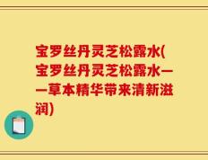 宝罗丝丹灵芝松露水(宝罗丝丹灵芝松露水——草本精华带来清新滋润)