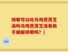 咳嗽可以吃乌鸡煲灵芝汤吗乌鸡煲灵芝汤有助于缓解咳嗽吗？)