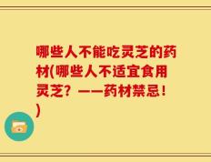 哪些人不能吃灵芝的药材(哪些人不适宜食用灵芝？——药材禁忌！)
