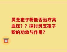灵芝孢子粉能否治疗高血压？？探讨灵芝孢子粉的功效与作用？
