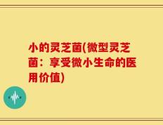 小的灵芝菌(微型灵芝菌：享受微小生命的医用价值)