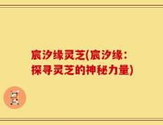宸汐缘灵芝(宸汐缘：探寻灵芝的神秘力量)