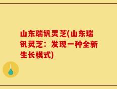 山东瑞钒灵芝(山东瑞钒灵芝：发现一种全新生长模式)