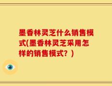 墨香林灵芝什么销售模式(墨香林灵芝采用怎样的销售模式？)