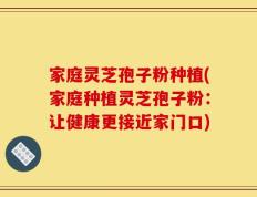 家庭灵芝孢子粉种植(家庭种植灵芝孢子粉：让健康更接近家门口)