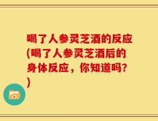 喝了人参灵芝酒的反应(喝了人参灵芝酒后的身体反应，你知道吗？)