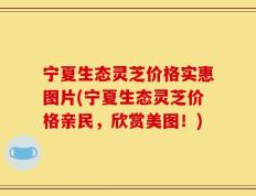宁夏生态灵芝价格实惠图片(宁夏生态灵芝价格亲民，欣赏美图！)