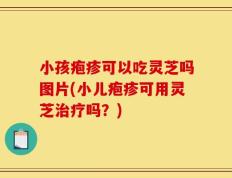 小孩疱疹可以吃灵芝吗图片(小儿疱疹可用灵芝治疗吗？)