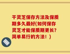 干灵芝保存方法及保质期多久最好(如何保存灵芝才能保质期更长？简单易行的方法！)