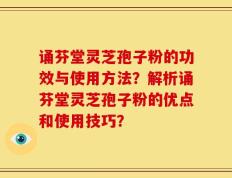 诵芬堂灵芝孢子粉的功效与使用方法？解析诵芬堂灵芝孢子粉的优点和使用技巧？