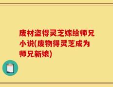 废材盗得灵芝嫁给师兄小说(废物得灵芝成为师兄新娘)