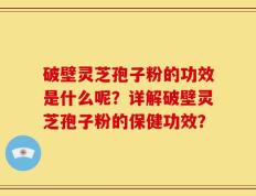 破壁灵芝孢子粉的功效是什么呢？详解破壁灵芝孢子粉的保健功效？