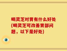 喝灵芝对胃有什么好处(喝灵芝可改善胃部问题，以下是好处)