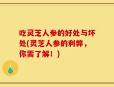 吃灵芝人参的好处与坏处(灵芝人参的利弊，你需了解！)
