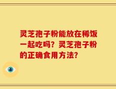 灵芝孢子粉能放在稀饭一起吃吗？灵芝孢子粉的正确食用方法？