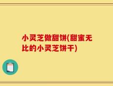 小灵芝做甜饼(甜蜜无比的小灵芝饼干)