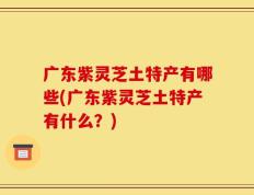 广东紫灵芝土特产有哪些(广东紫灵芝土特产有什么？)