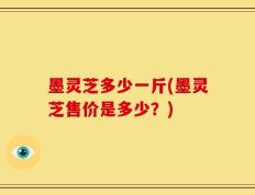 墨灵芝多少一斤(墨灵芝售价是多少？)
