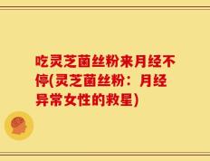 吃灵芝菌丝粉来月经不停(灵芝菌丝粉：月经异常女性的救星)