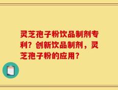 灵芝孢子粉饮品制剂专利？创新饮品制剂，灵芝孢子粉的应用？