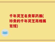 千年灵芝名贵草药展(珍贵的千年灵芝亮相展览馆)