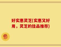 好实惠灵芝(实惠又好用，灵芝的佳品推荐)