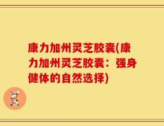 康力加州灵芝胶囊(康力加州灵芝胶囊：强身健体的自然选择)
