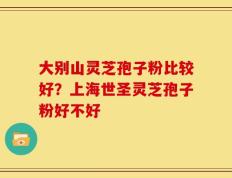大别山灵芝孢子粉比较好？上海世圣灵芝孢子粉好不好